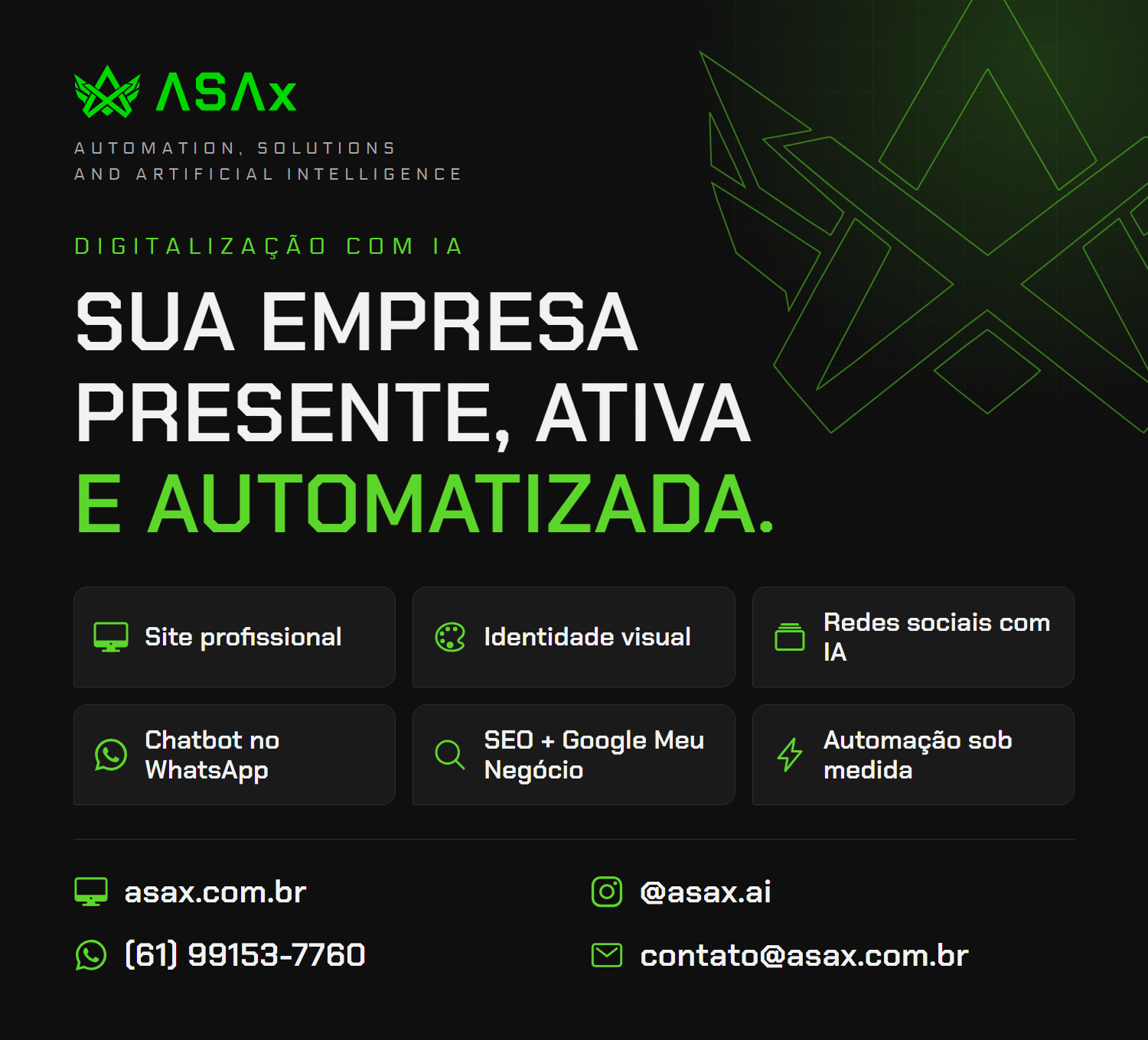 ASAx: sua empresa presente, ativa e automatizada. Site profissional, identidade visual, redes sociais com IA, chatbot no WhatsApp, SEO e Google Meu Negócio e automação sob medida. asax.com.br, @asax.ai, (61) 99153-7760, contato@asax.com.br.